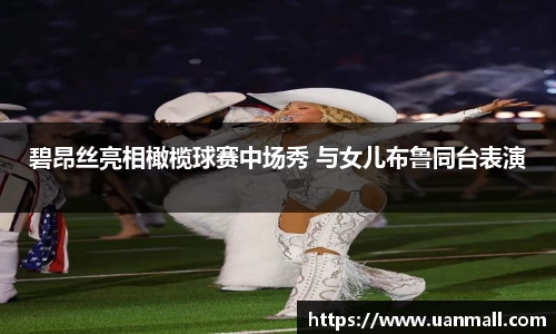 碧昂丝亮相橄榄球赛中场秀 与女儿布鲁同台表演