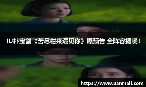 IU朴宝剑《苦尽柑来遇见你》曝预告 全阵容揭晓！